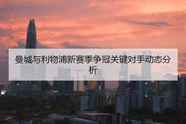 曼城与利物浦新赛季争冠关键对手动态分析